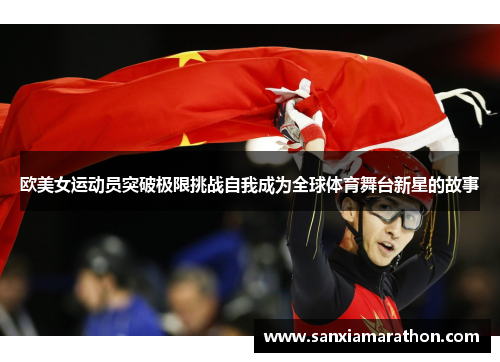 欧美女运动员突破极限挑战自我成为全球体育舞台新星的故事