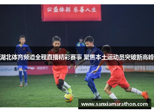 湖北体育频道全程直播精彩赛事 聚焦本土运动员突破新高峰