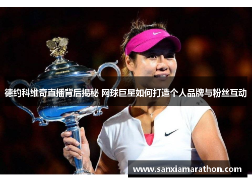 德约科维奇直播背后揭秘 网球巨星如何打造个人品牌与粉丝互动
