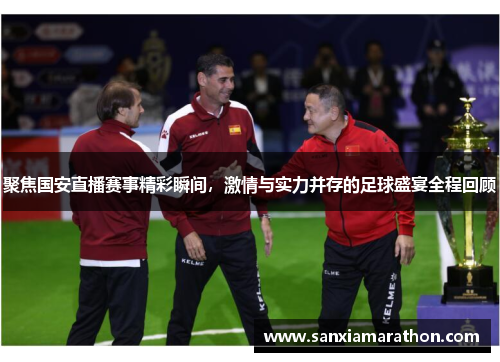 聚焦国安直播赛事精彩瞬间，激情与实力并存的足球盛宴全程回顾